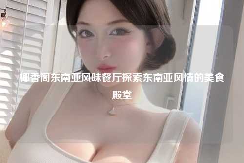 椰香阁东南亚风味餐厅探索东南亚风情的美食殿堂